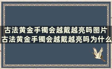 古法黄金手镯会越戴越亮吗图片 古法黄金手镯会越戴越亮吗为什么